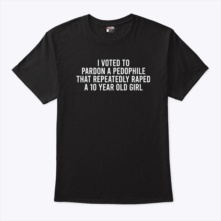 I Voted To Pardon A Pedophile That Repeatedly Raped A 10-year-old Girl T Shirt