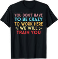 You Don't Have To Be Crazy To Work Here We Will Train You T-Shirt