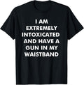 I Am Extremely Intoxicated and Have A Gun in My Waistband T-Shirt