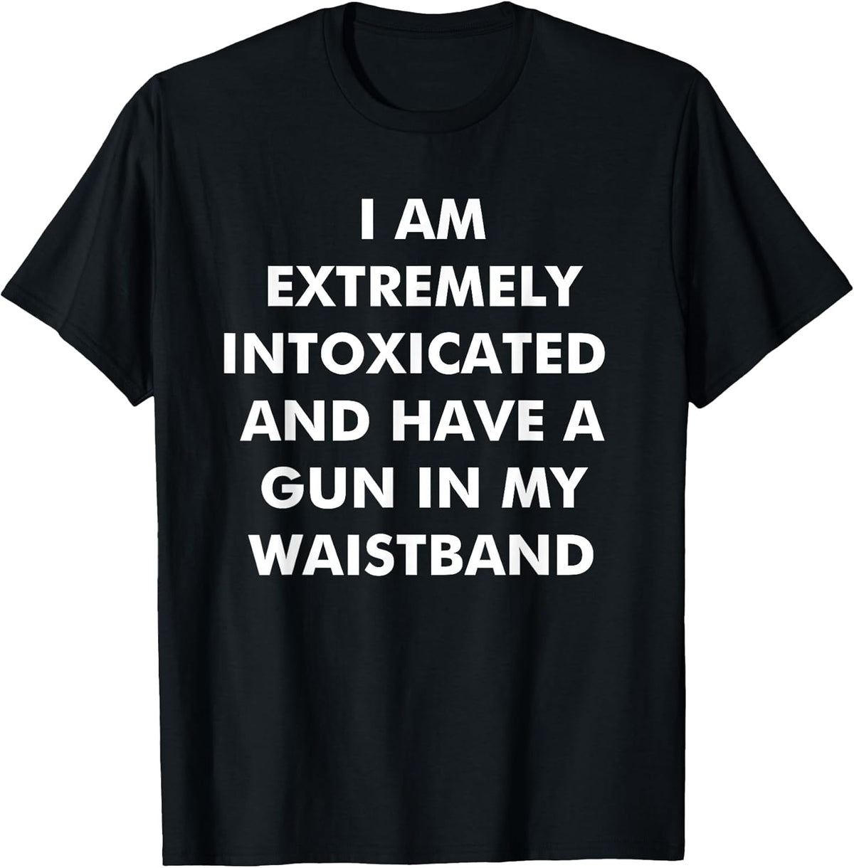 I Am Extremely Intoxicated and Have A Gun in My Waistband T-Shirt
