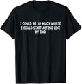 I Could Be So Much Worse I Could Start Acting Like My Dad T-Shirt