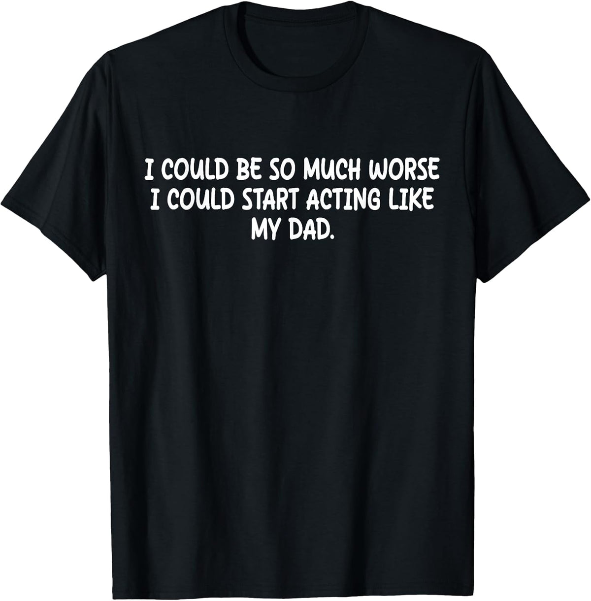 I Could Be So Much Worse I Could Start Acting Like My Dad T-Shirt