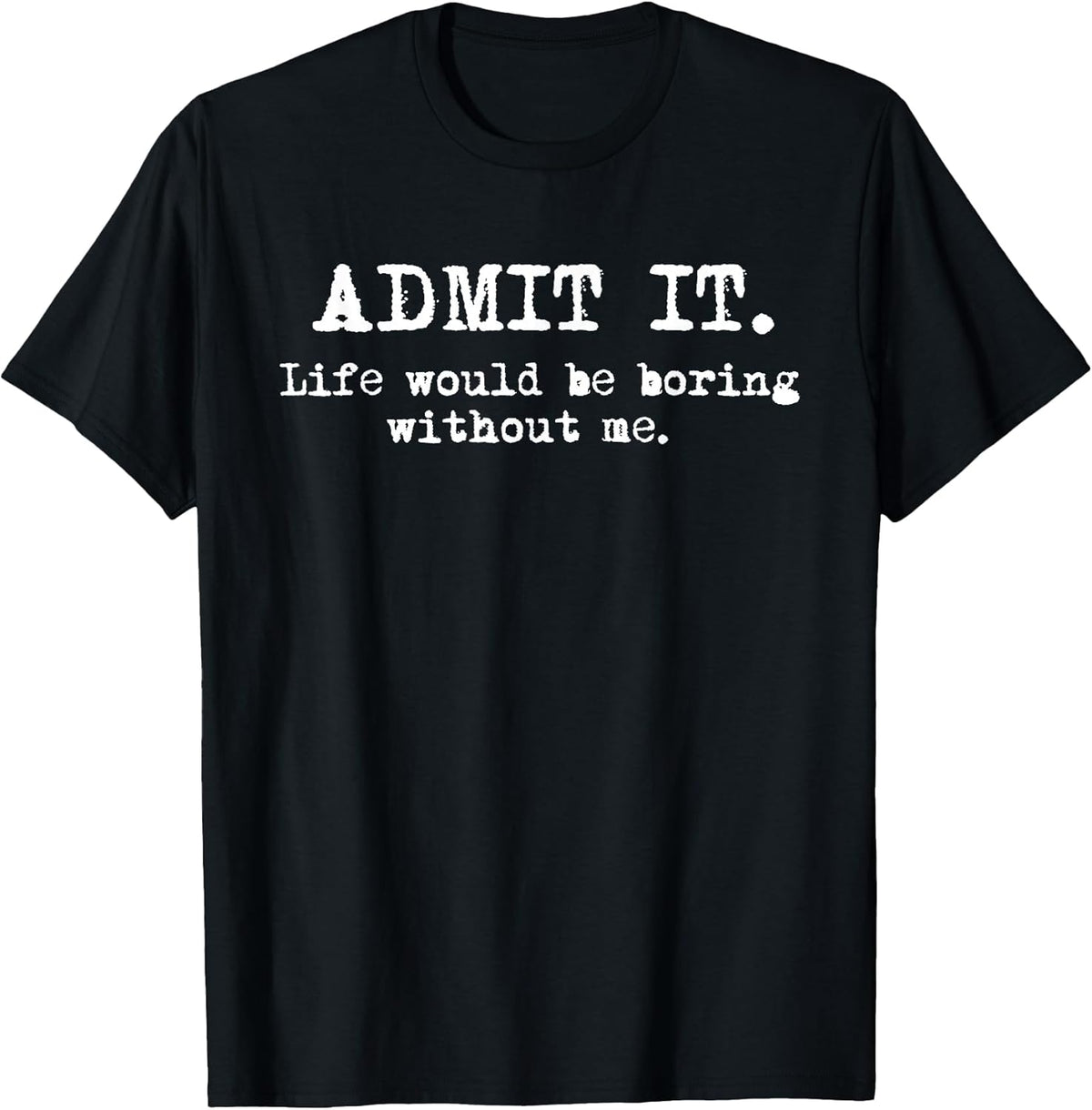 Admit It Life Would Be Boring Without Me Funny Witty Humor T-Shirt