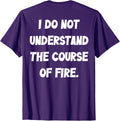(BACK) I Do Not Understand The Course Of Fire Funny Saying T-Shirt