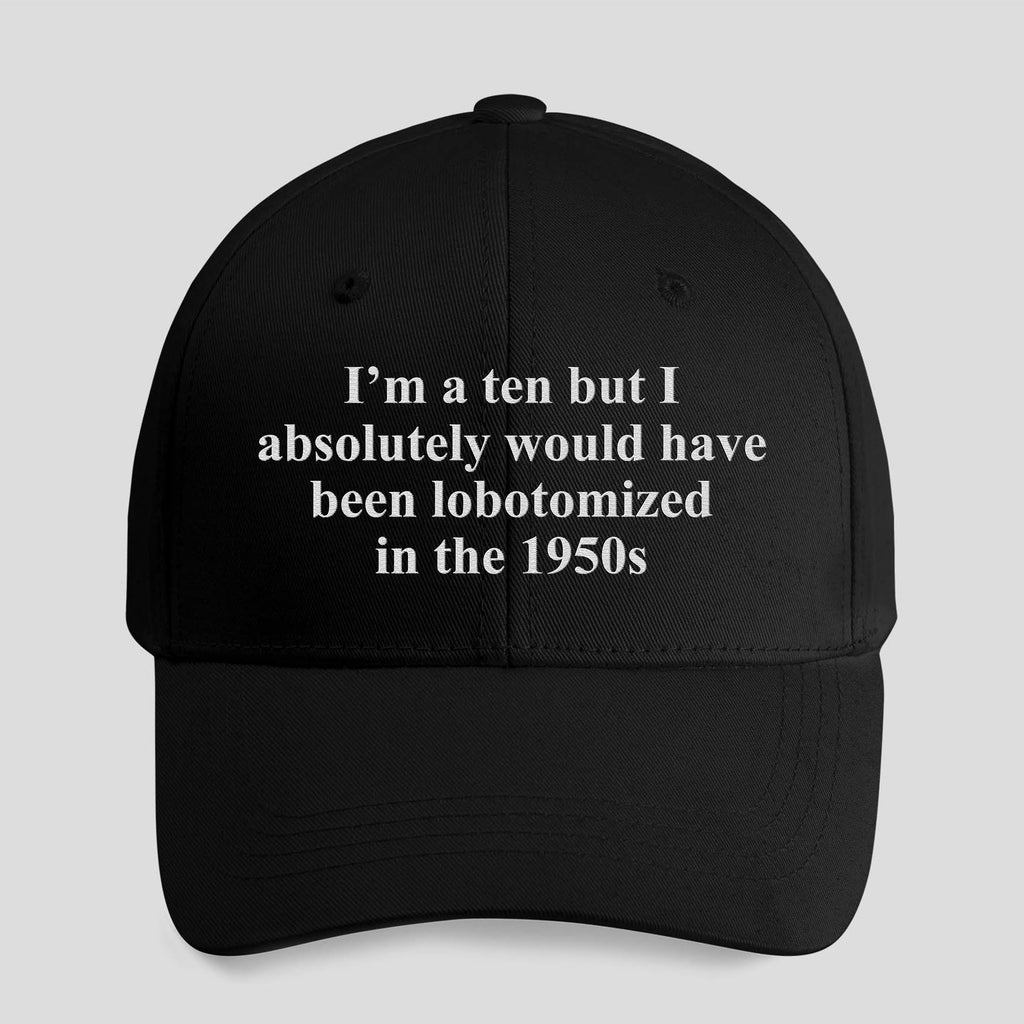 I’m A Ten But I Absolutely Would Have Been Lobotomized In The 1950s Hat