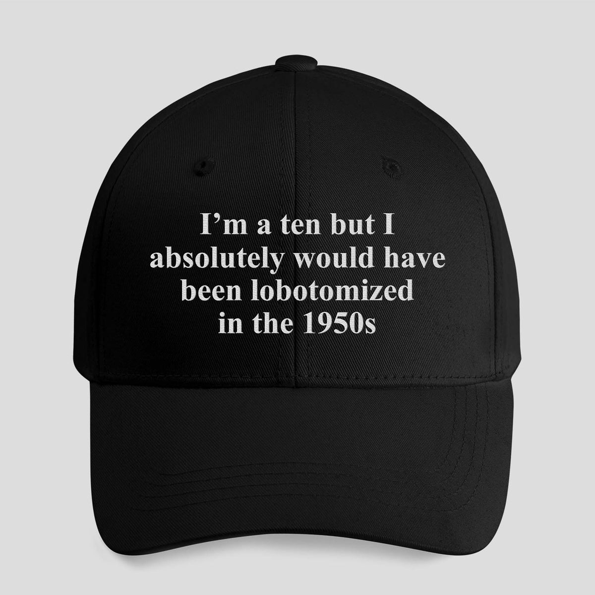 I’m A Ten But I Absolutely Would Have Been Lobotomized In The 1950s Hat