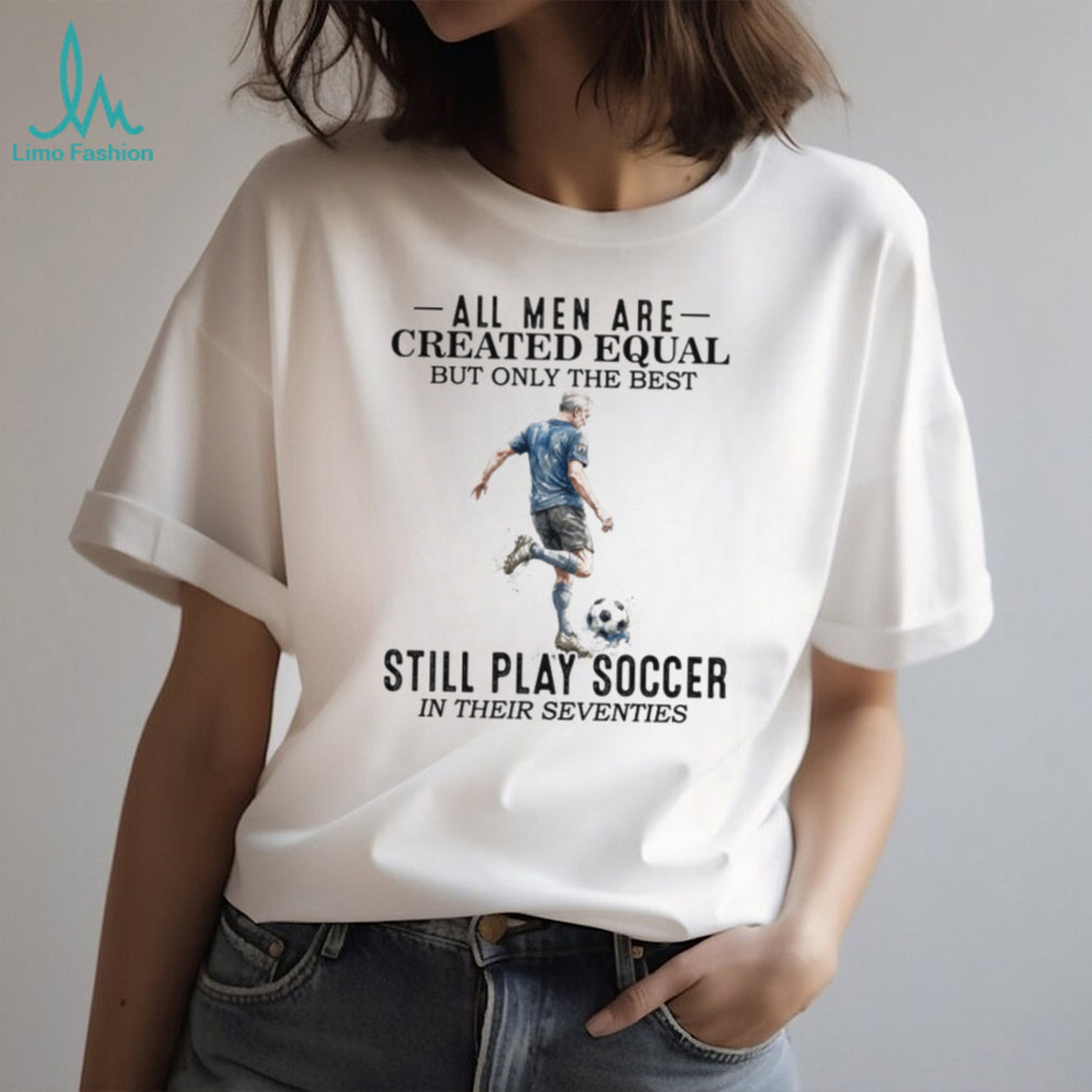 All Men Are Created Equal Best Still Play Soccer In Their 70s Tee