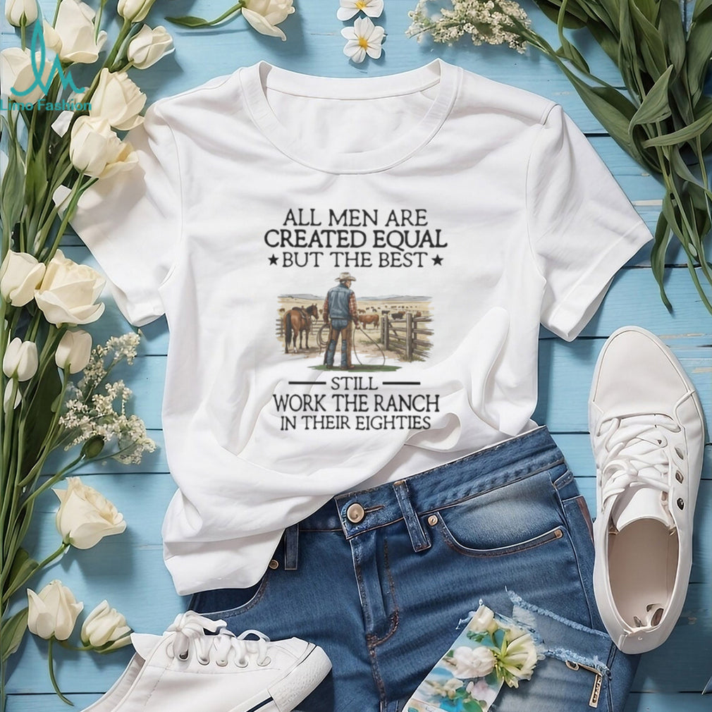 All Men Are Created Equal But The Best Still Work The Ranch In Their Eighties T Shirt