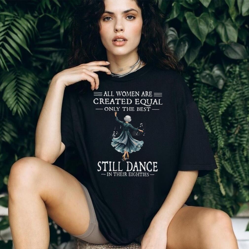 All Women Are Created Equal Best Dance In Eighties Shirt