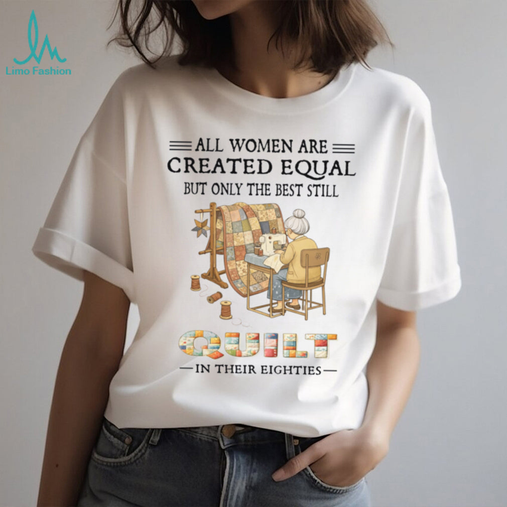 All Women Are Created Equal Only Best Quilt In Their Eighties Shirt