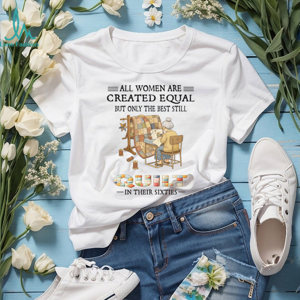 All Women Are Created Equal Only Best Quilt In Their Sixties Shirt