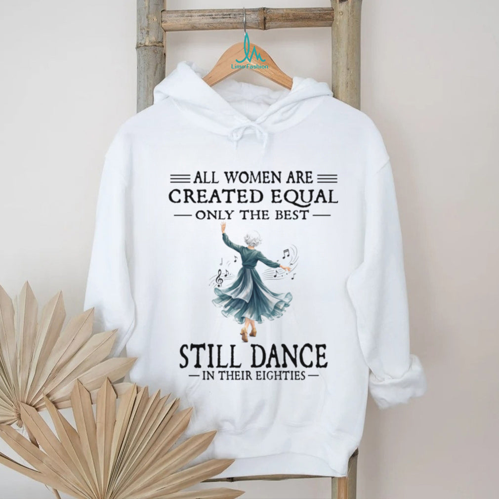 All Women Are Created Equal Only The Best Still Dance In Their Eighties Shirt