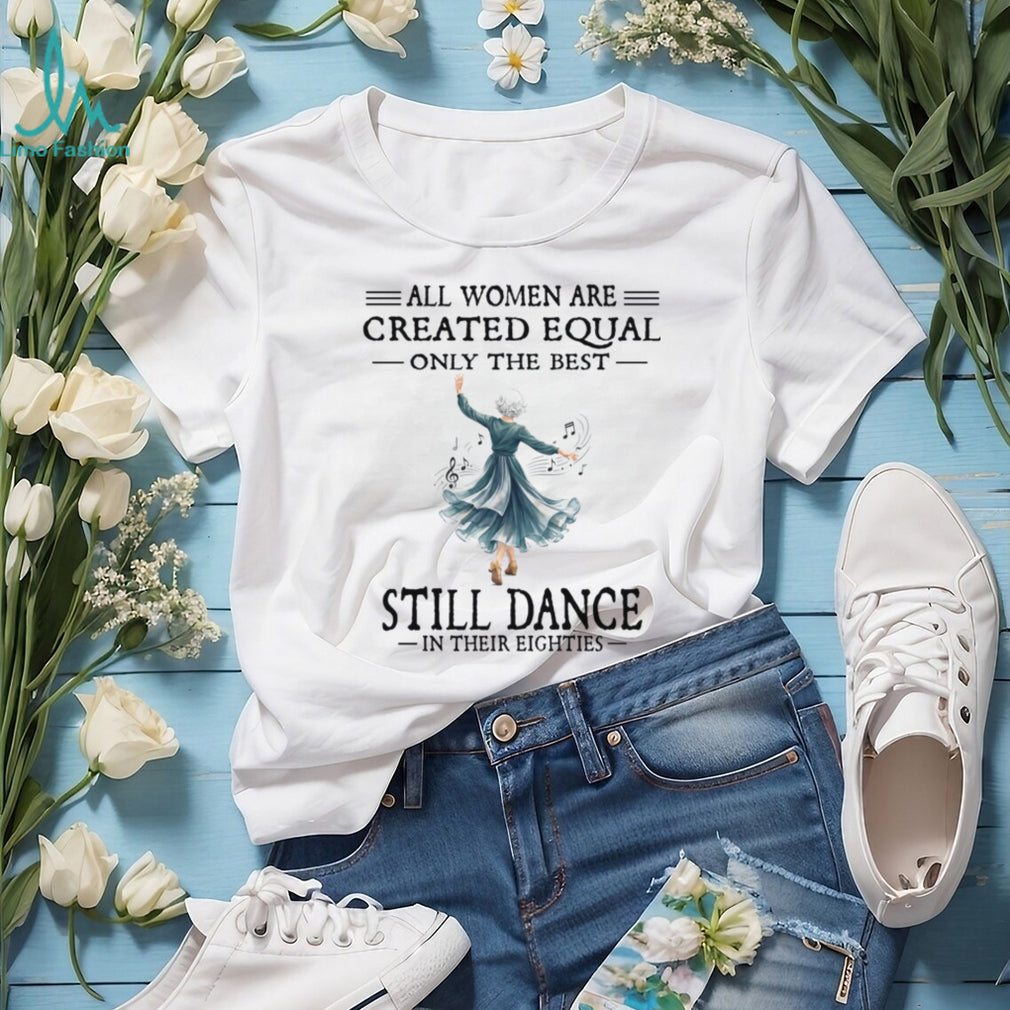 All Women Are Created Equal Only The Best Still Dance In Their Eighties Shirt