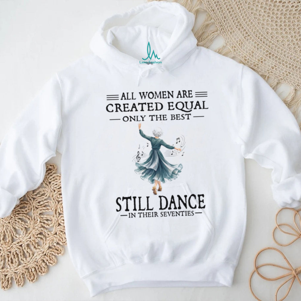 All Women Are Created Equal Only The Best Still Dance In Their Seventies Shirt
