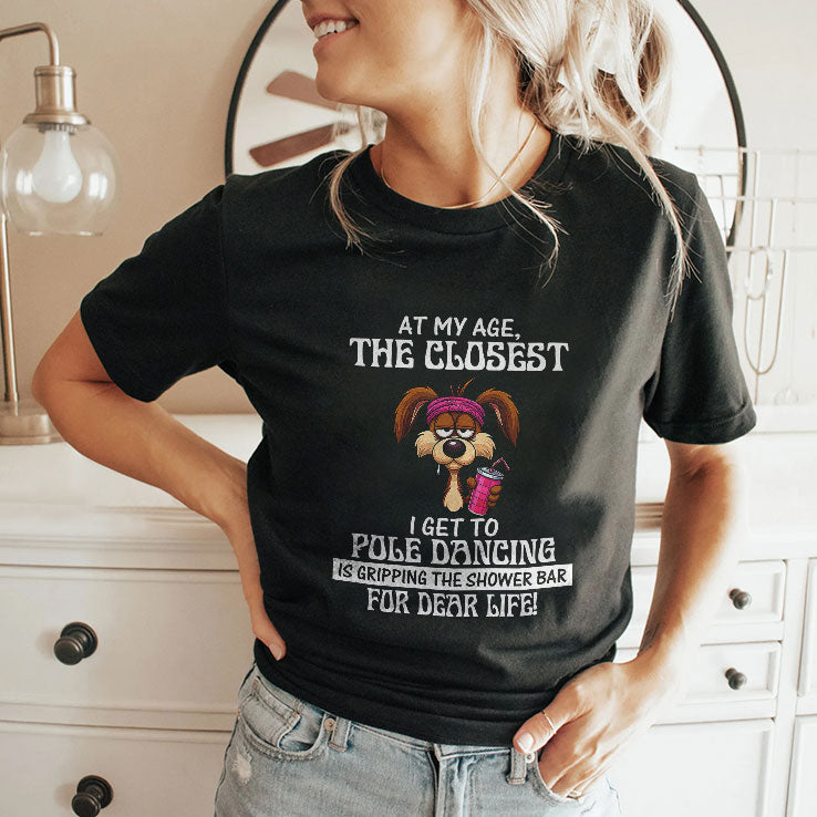 At My Age The Closest I Get To Pole Dancing Is Gripping The Shower Bar T Shirt
