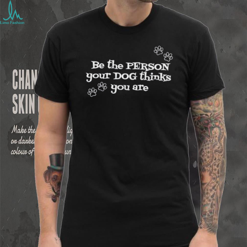 Be the pergon your dog thinks you are shirt