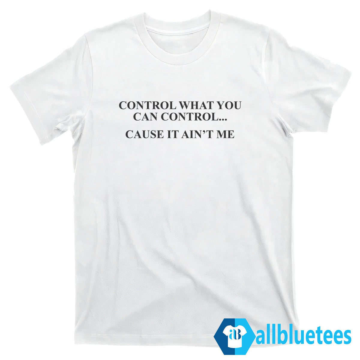 Control What You Can Control Cause It Ain’t Me Shirt
