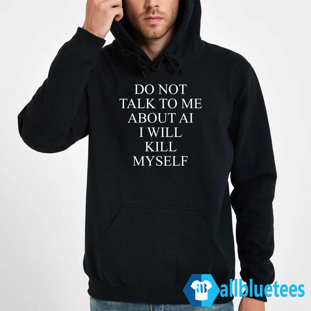 Do Not Talk To Me About AI I Will Kill Myself Shirt