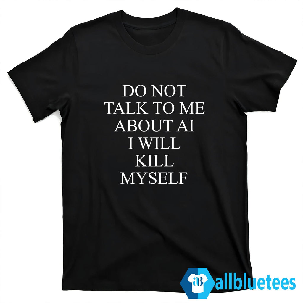 Do Not Talk To Me About AI I Will Kill Myself Shirt