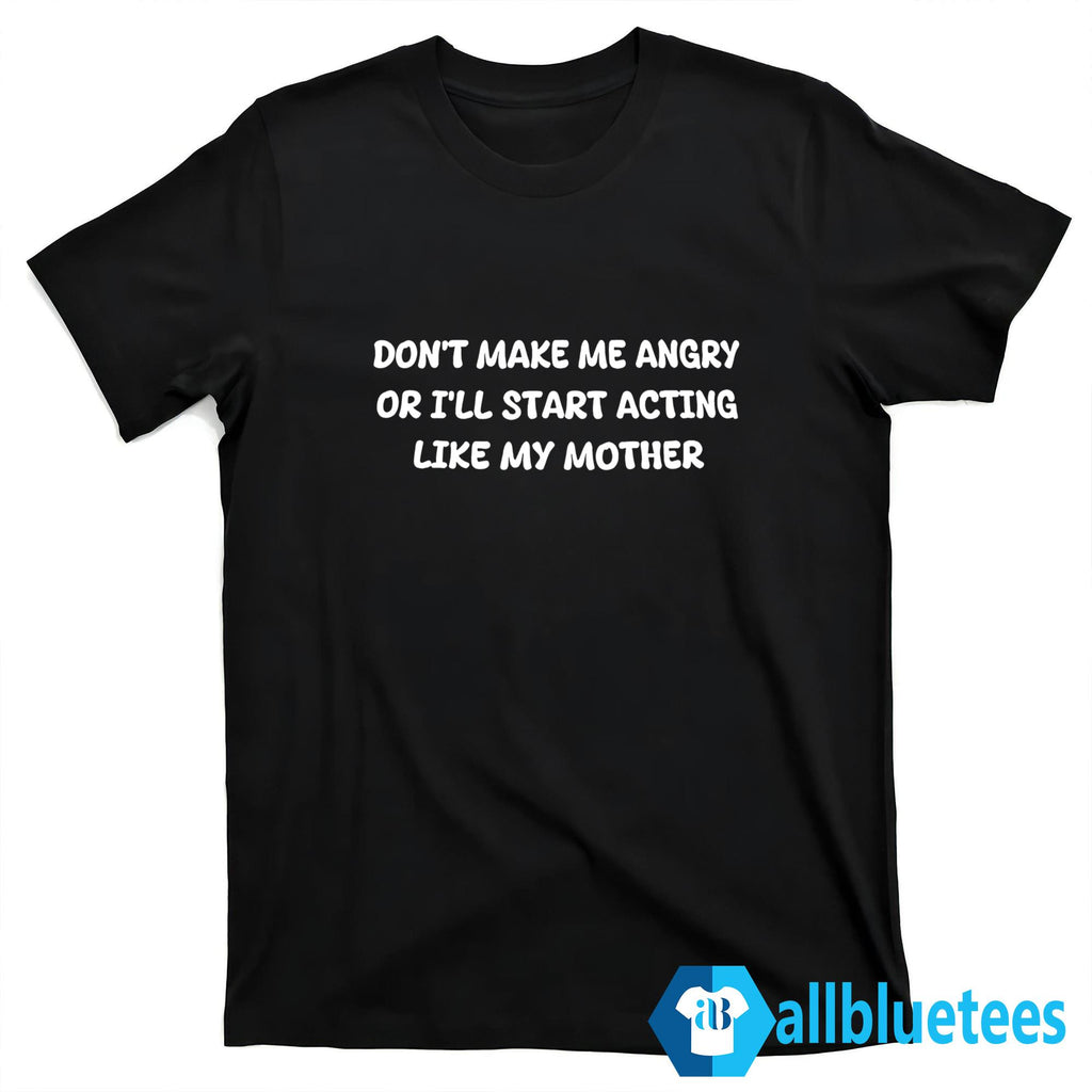 Don’t Make Me Angry Or I’ll Start Acting Like My Mother Shirt