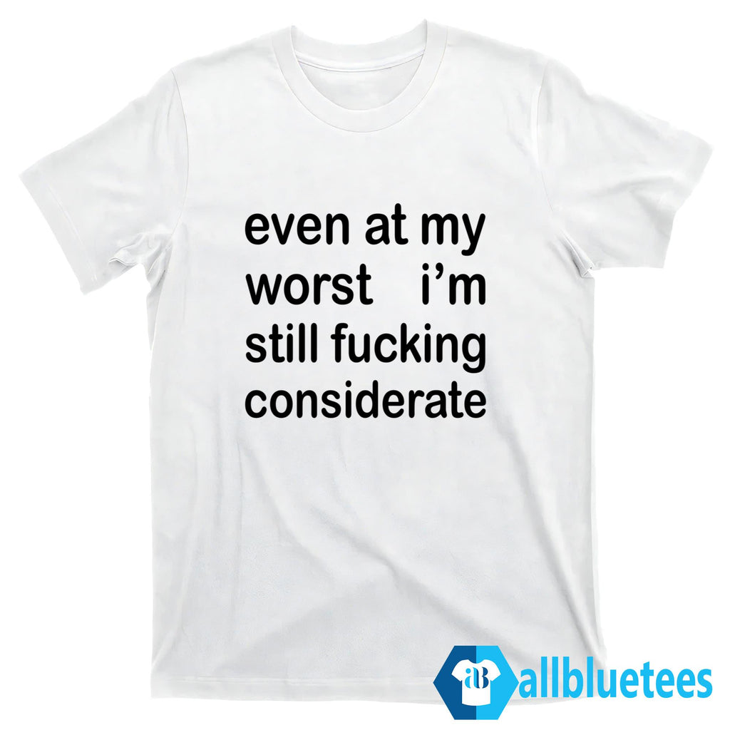 Even At My Worst I’m Still F-cking Considerate Shirt
