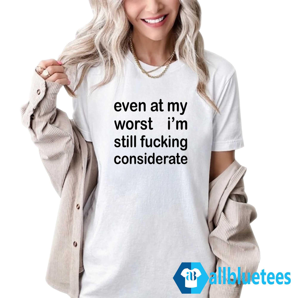 Even At My Worst I’m Still F-cking Considerate Shirt