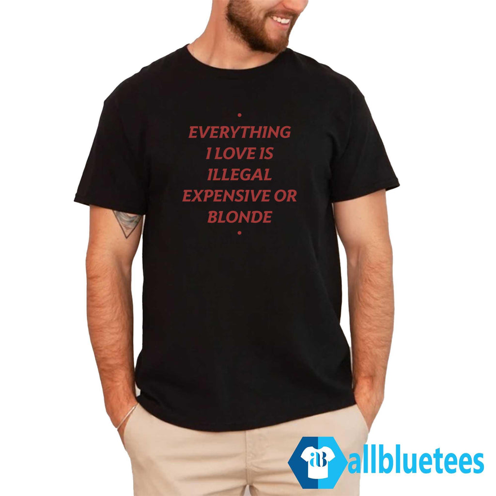 Everything I Love Is Illegal Expensive Or Blonde Shirt