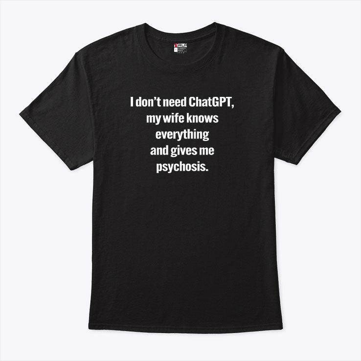 I Don’t Need ChatGPT My Wife Knows Everything And Gives Me Psychosis Shirt