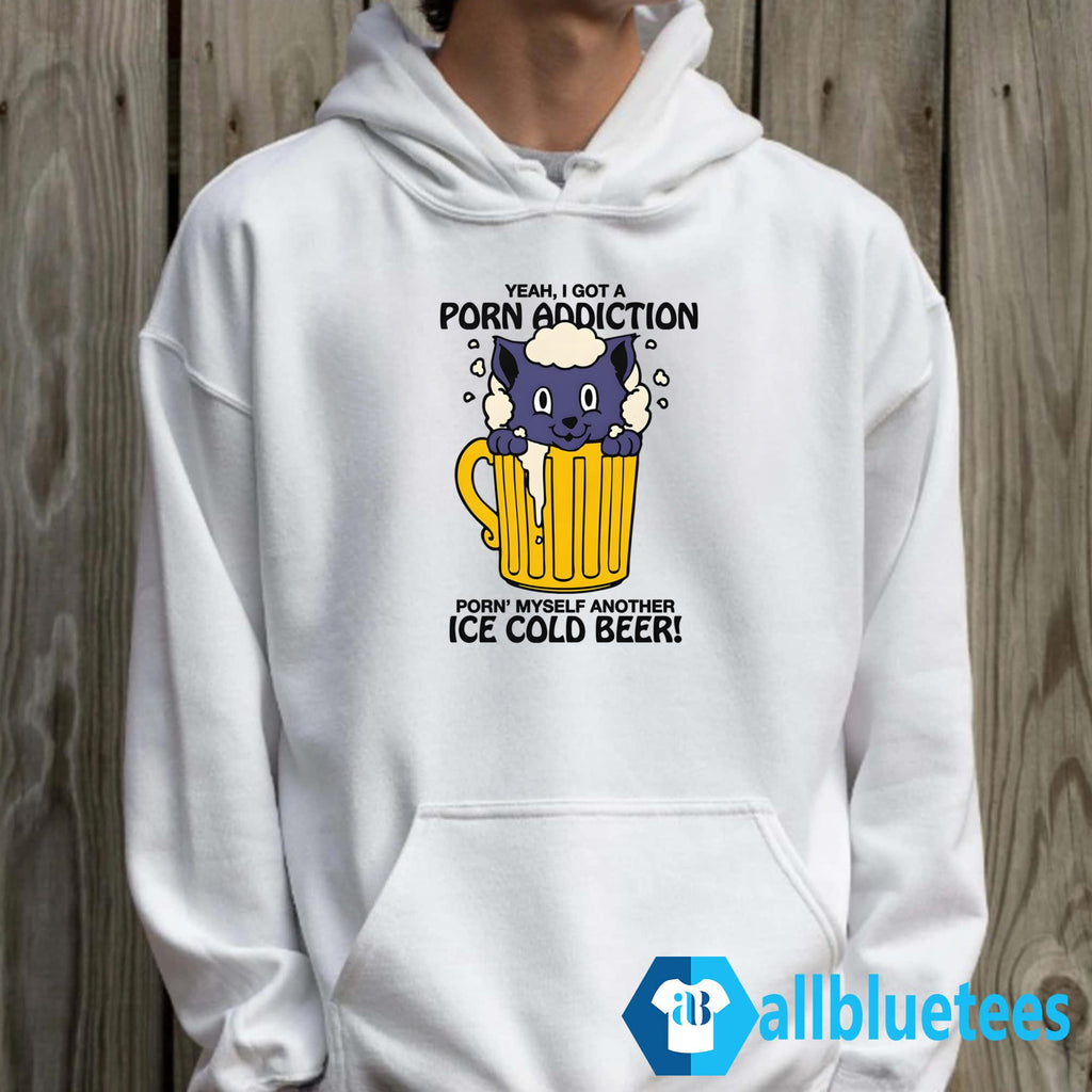 Yeah I Got A Porn Addiction Porn’ Myself Another Ice Cold Beer Shirt