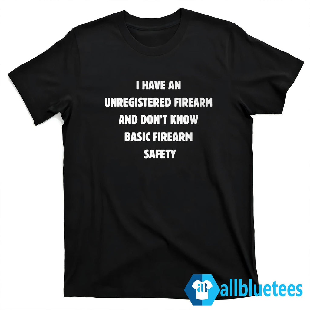 I Have An Unregistered Firearm And Don’t Know Basic Firearm Safety Shirt