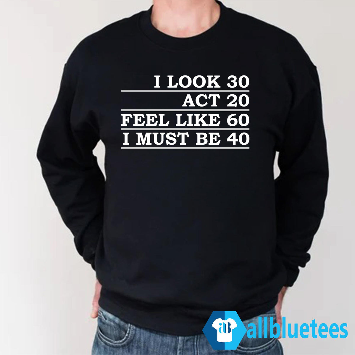 I Look 30 Act 20 Feel Like 60 I Must Be 40 Shirt