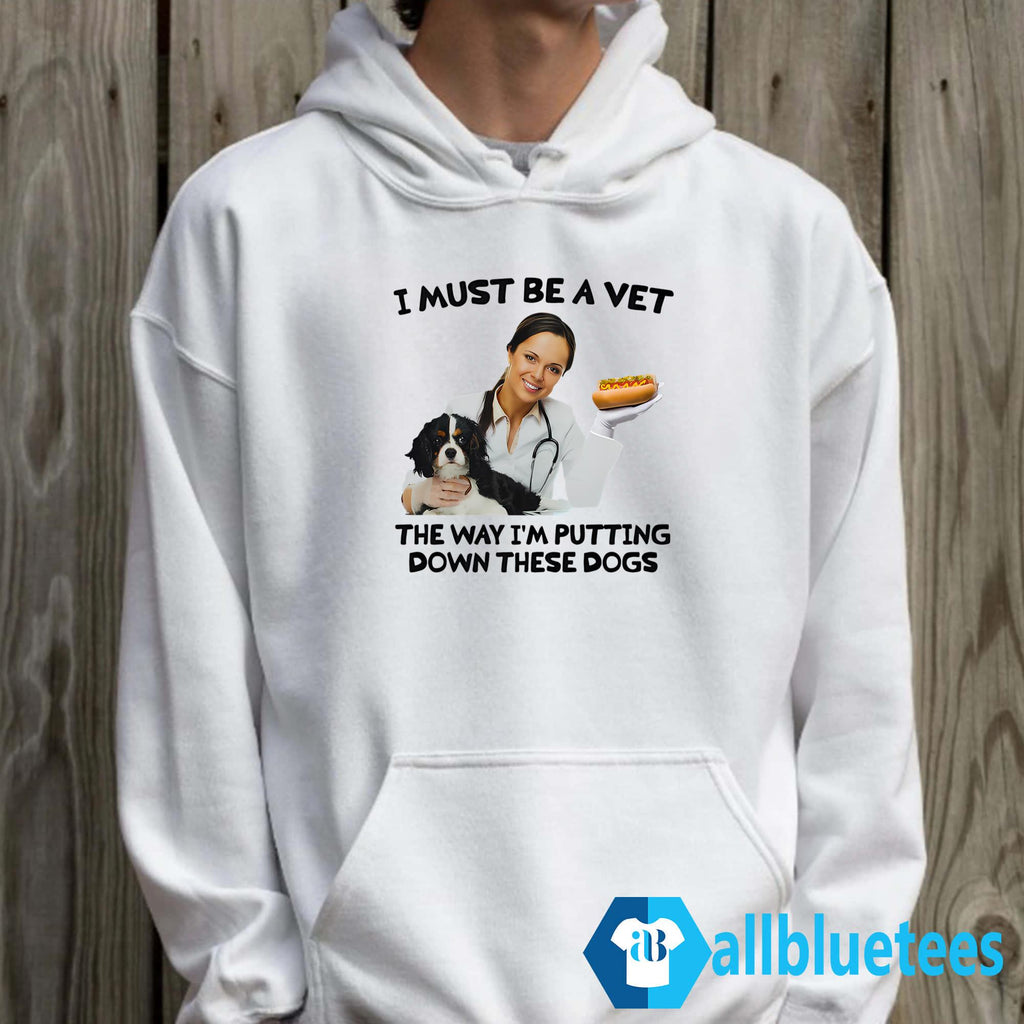 I Must Be A Vet The Way I’m Putting Down These Dogs Shirt