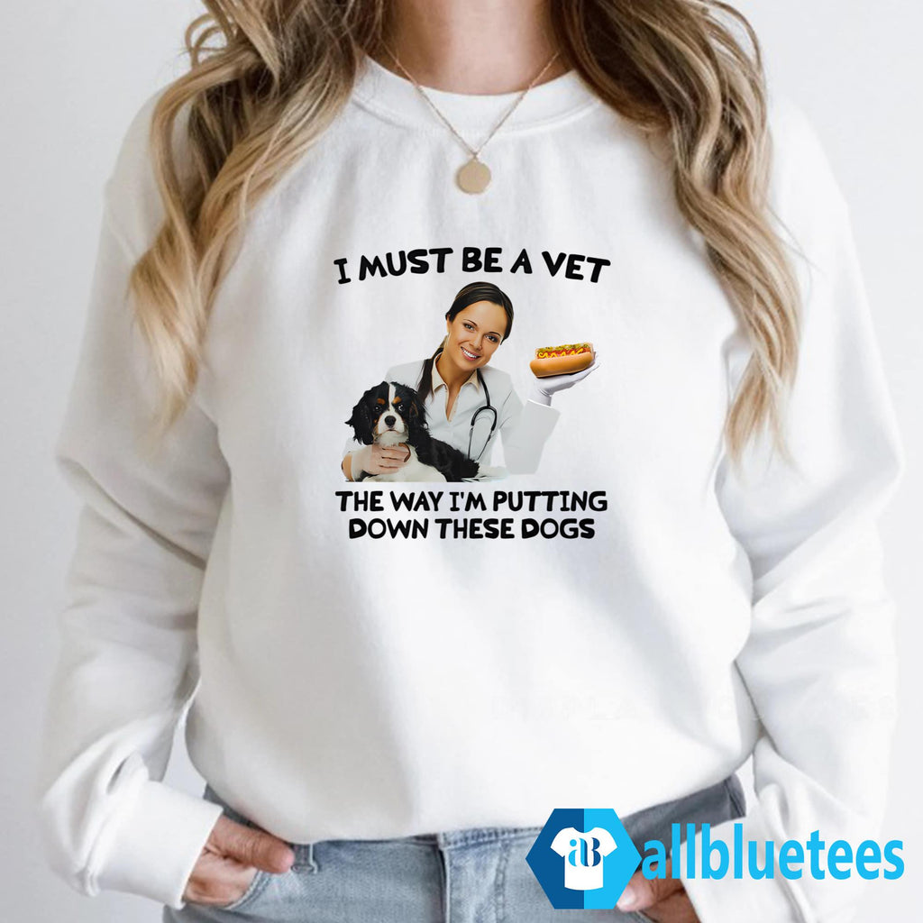 I Must Be A Vet The Way I’m Putting Down These Dogs Shirt