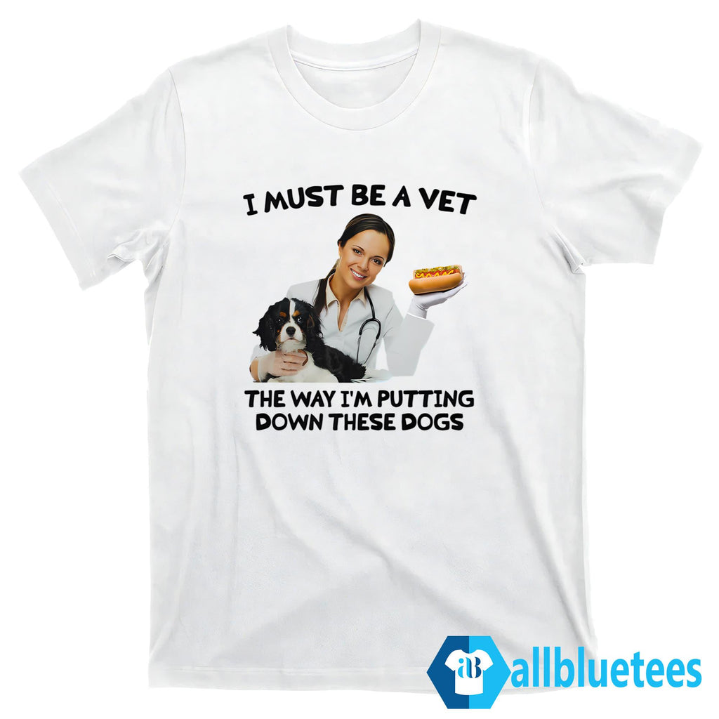 I Must Be A Vet The Way I’m Putting Down These Dogs Shirt