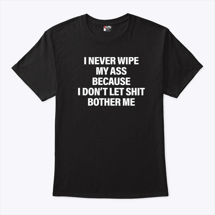 I Never Wipe My Ass Because I Don’t Let Shit Bother Me T Shirt