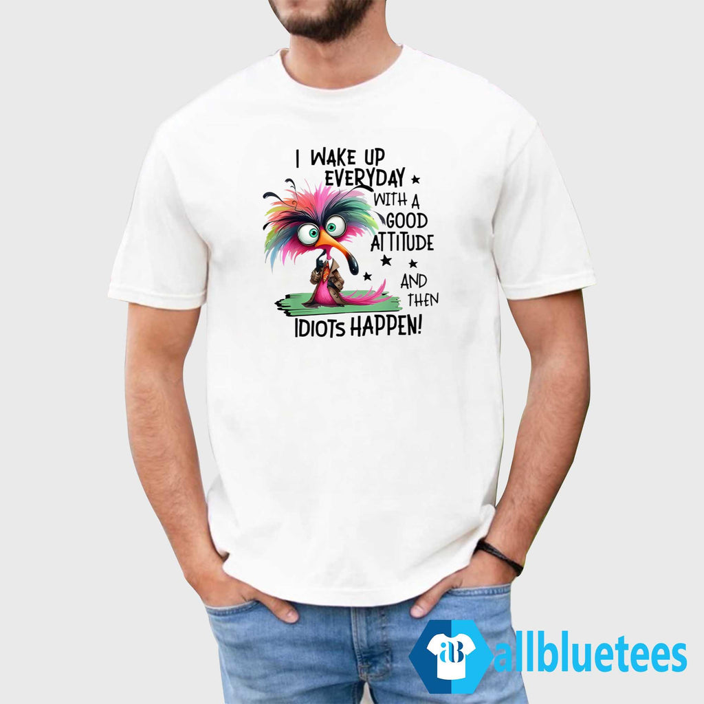 I Wake Up Everyday With A Good Attitude And Then Idiots Happen Shirt