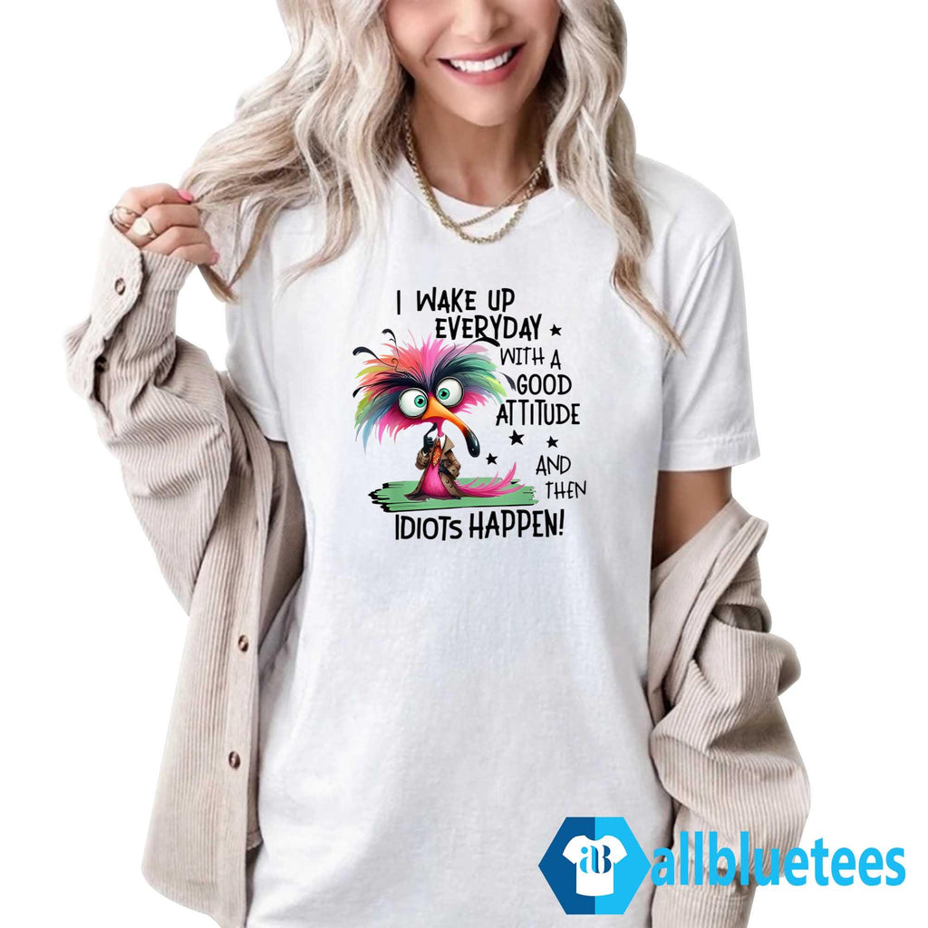 I Wake Up Everyday With A Good Attitude And Then Idiots Happen Shirt