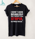 I don’t look disables well you don’t look stupid so there you go shirt