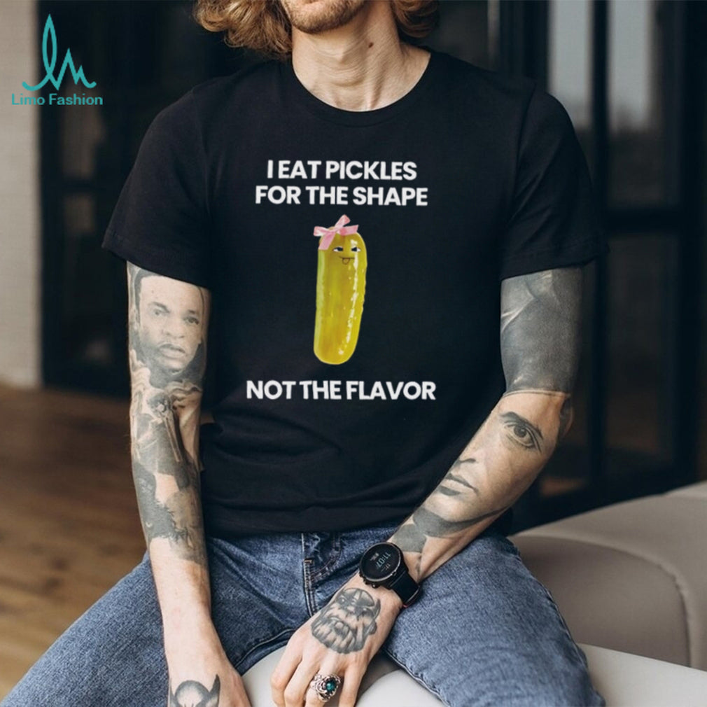 I eat pickles for the shape not the flavor shirt