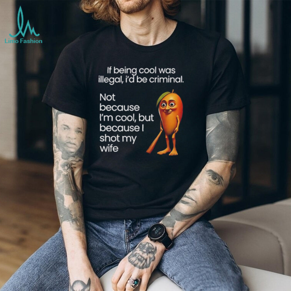If being cool was illegal I’d be criminal not because I’m cool but because I shot my wife shirt
