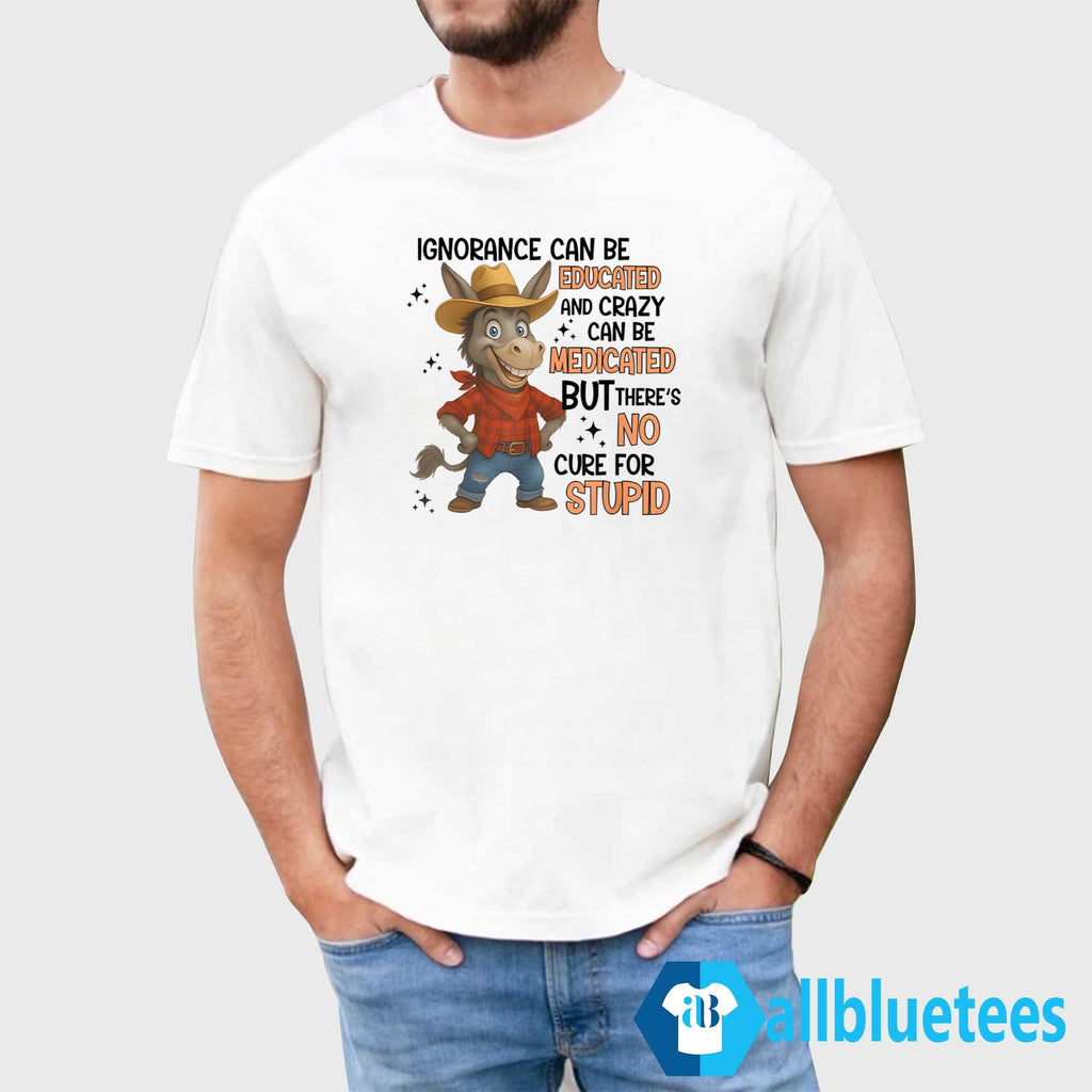 Ignorance Can Be Educated And Crazy Can Be Medicated But There’s No Cure For Stupid Shirt