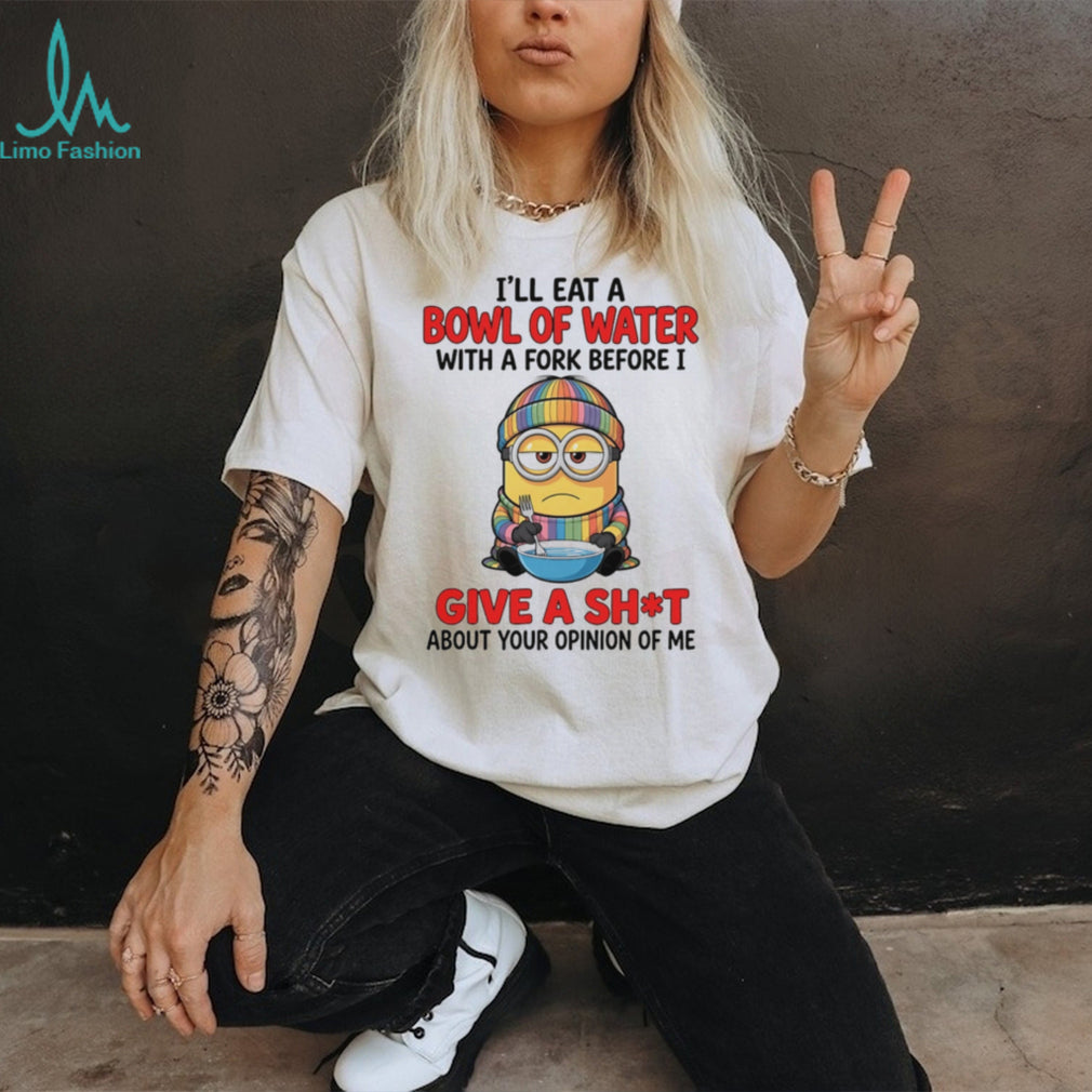I’ll eat a bowl of water with a fork before I give a shit about your opinion Minion shirt