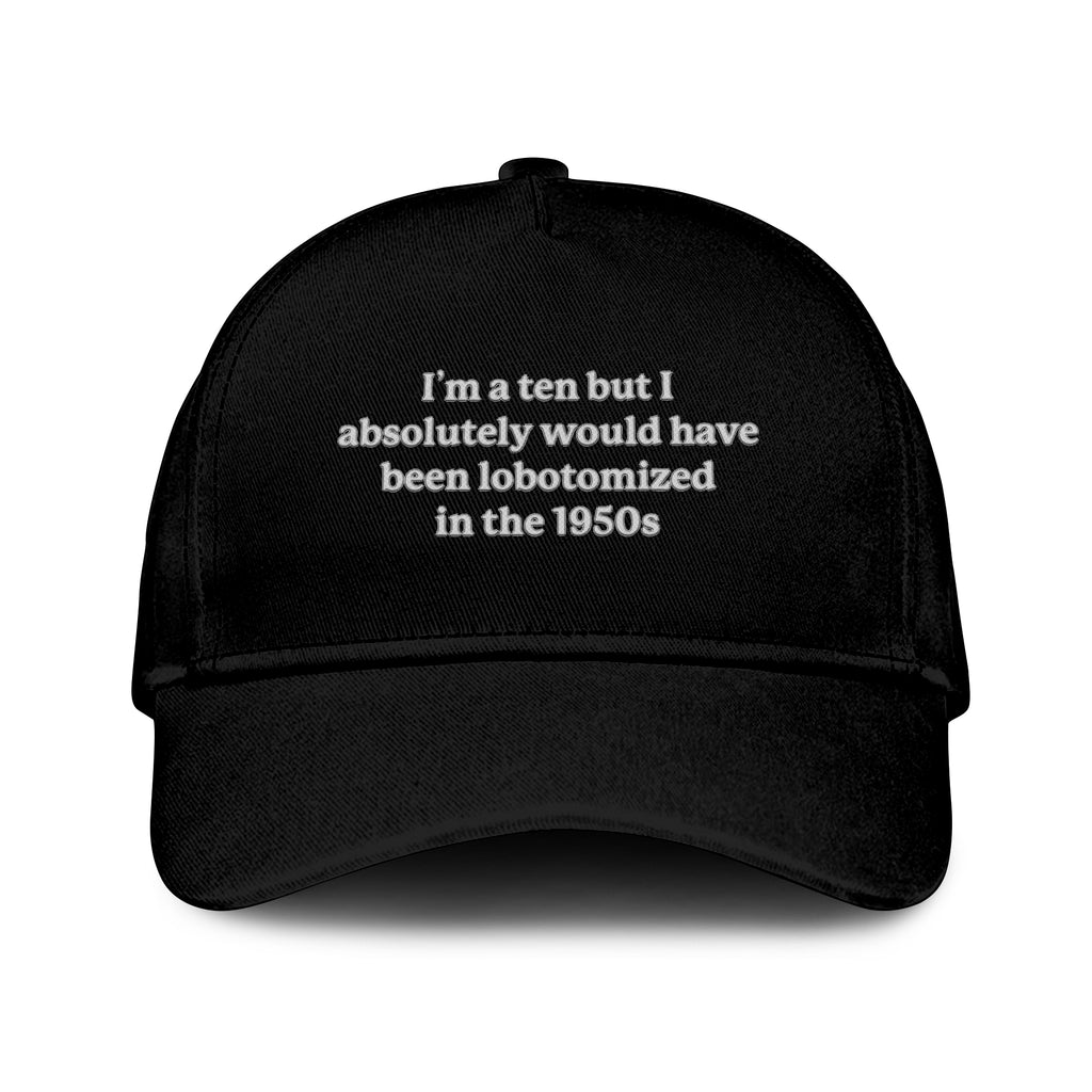 I’m A Ten But I Absolutely Would Have Been Lobotomized In The 1950s Hat