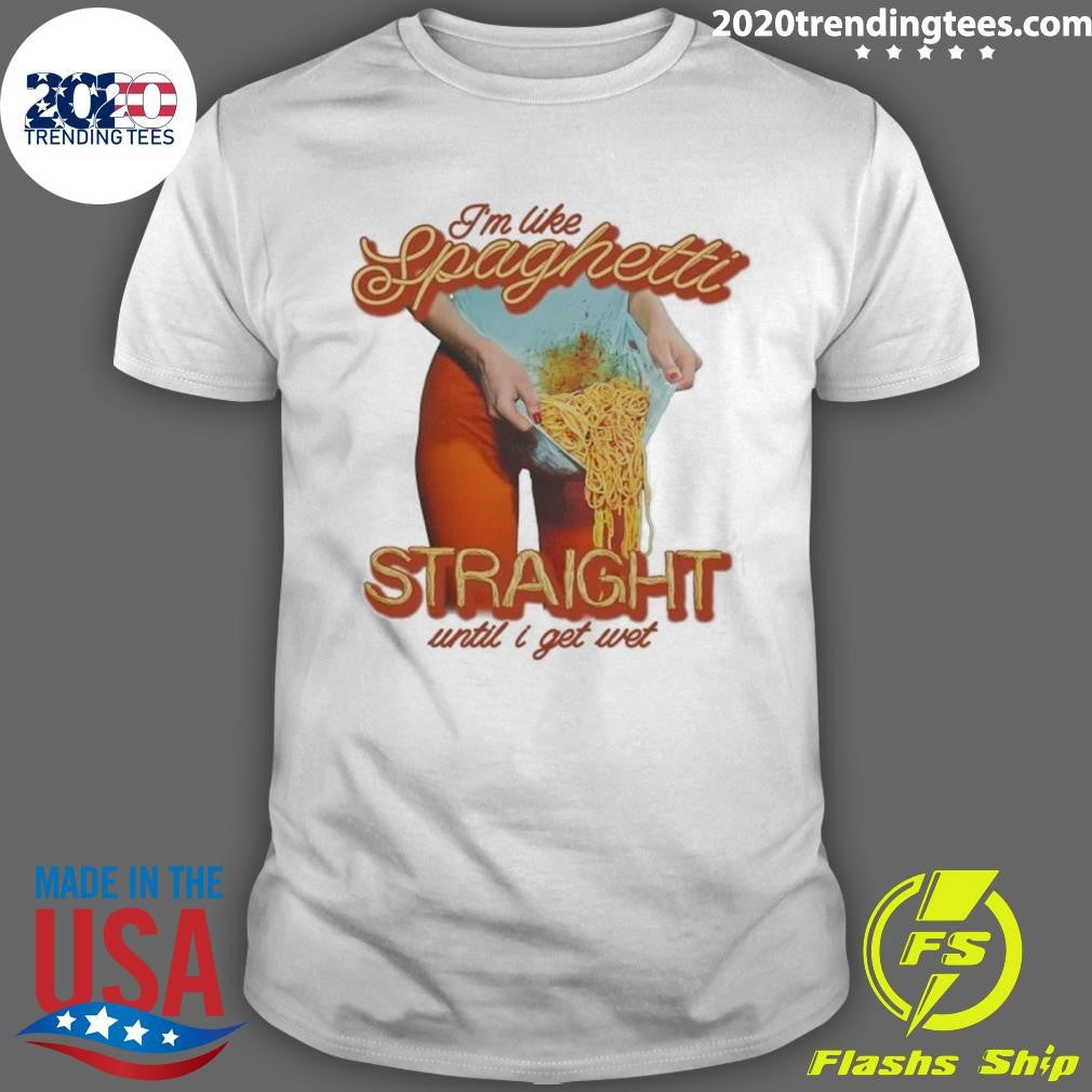 I’m Like Spaghetti, Straight Until I Get Wet Shirt