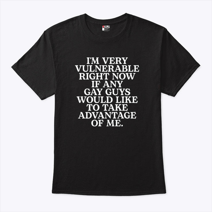 I’m Very Vulnerable If Any Gay Guys Would Like To Take Advantage Of Me Shirt