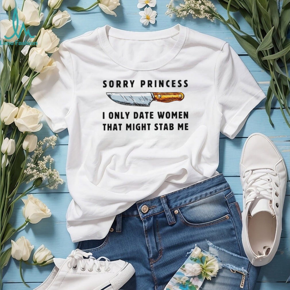 Kinfe sorry princess I only date women that might stab me shirt