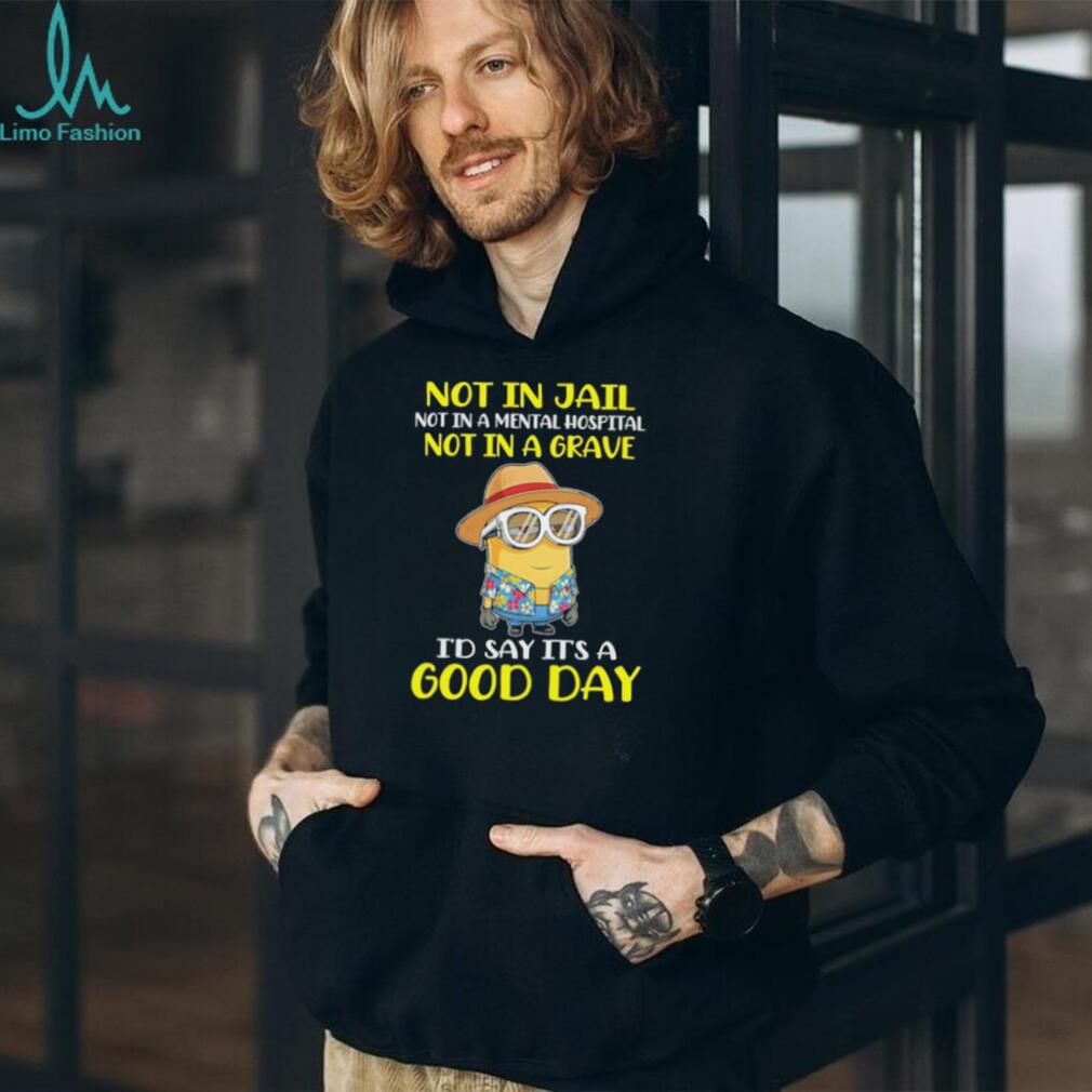 Minion “Not In Jail, Mental Hospital, or Grave” Good Day T Shirt
