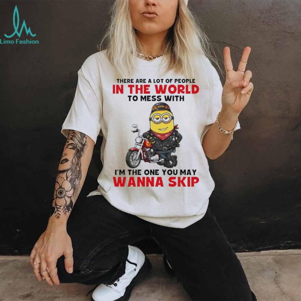 Minion there are a lot of people in the world to mess with I’m the one you may wanna skip shirt