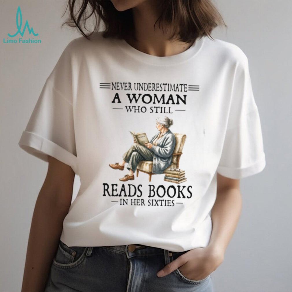 Never Underestimate A Woman Who Still Reads Books In Her Sixties Shirt
