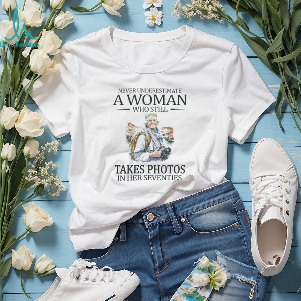 Never Underestimate A Woman Who Still Takes Photos In Her Seventies T Shirt